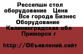 Рессепшн стол оборудование › Цена ­ 25 000 - Все города Бизнес » Оборудование   . Калининградская обл.,Приморск г.